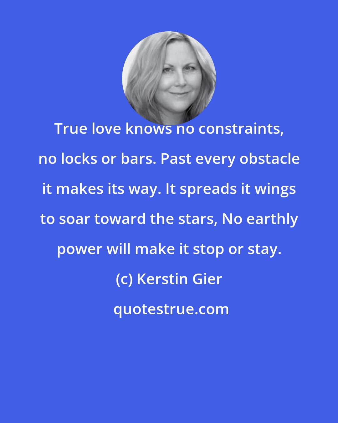 Kerstin Gier: True love knows no constraints, no locks or bars. Past every obstacle it makes its way. It spreads it wings to soar toward the stars, No earthly power will make it stop or stay.