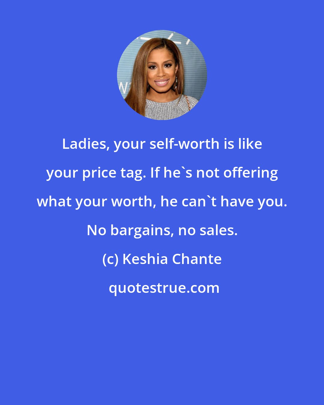 Keshia Chante: Ladies, your self-worth is like your price tag. If he's not offering what your worth, he can't have you. No bargains, no sales.