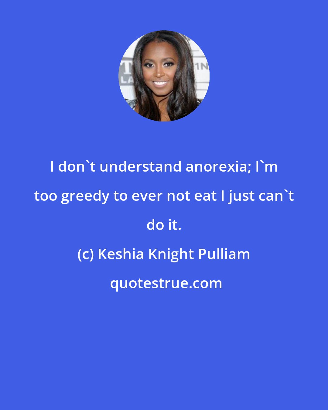 Keshia Knight Pulliam: I don't understand anorexia; I'm too greedy to ever not eat I just can't do it.