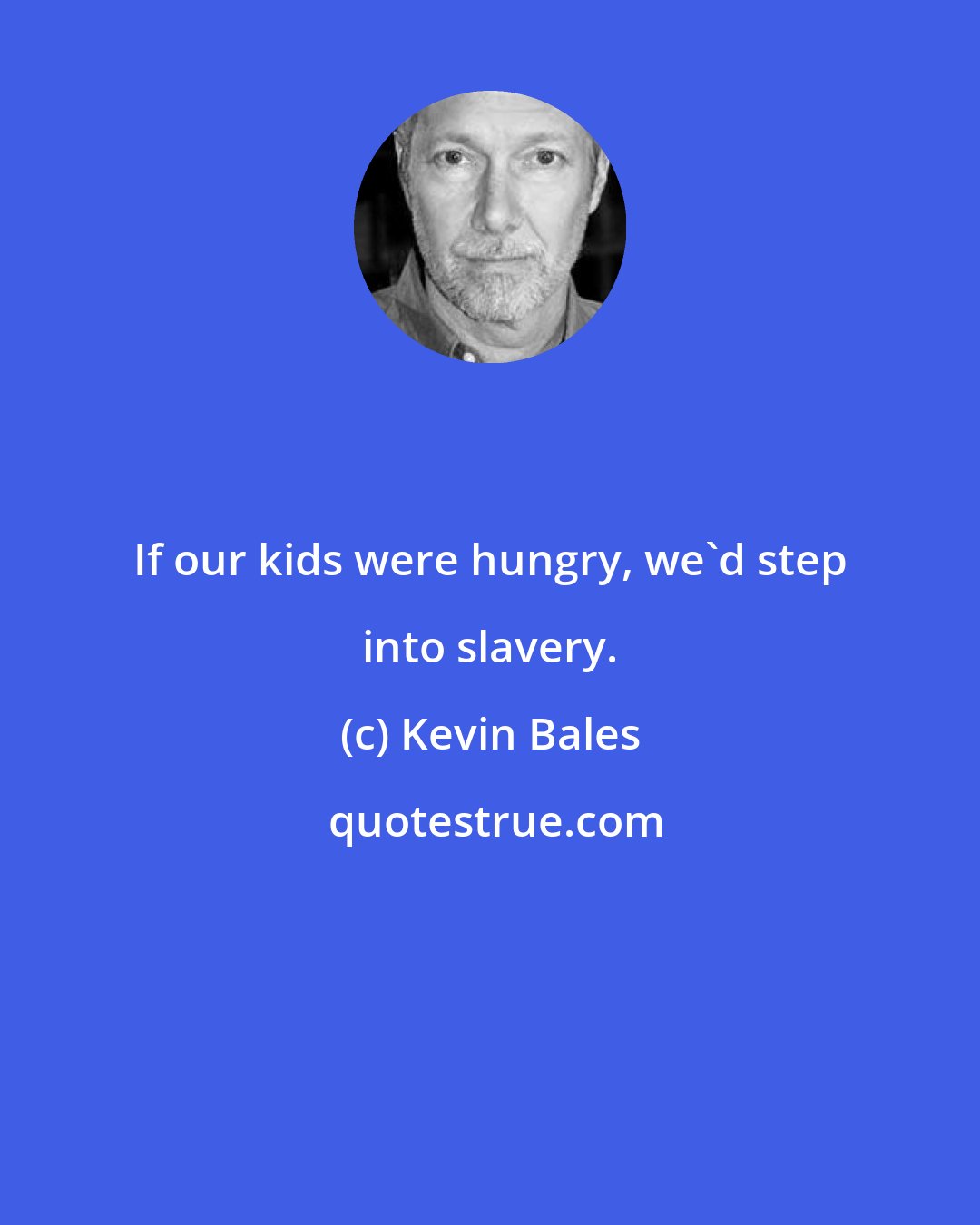 Kevin Bales: If our kids were hungry, we'd step into slavery.