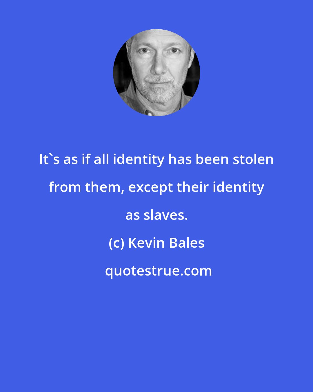 Kevin Bales: It's as if all identity has been stolen from them, except their identity as slaves.