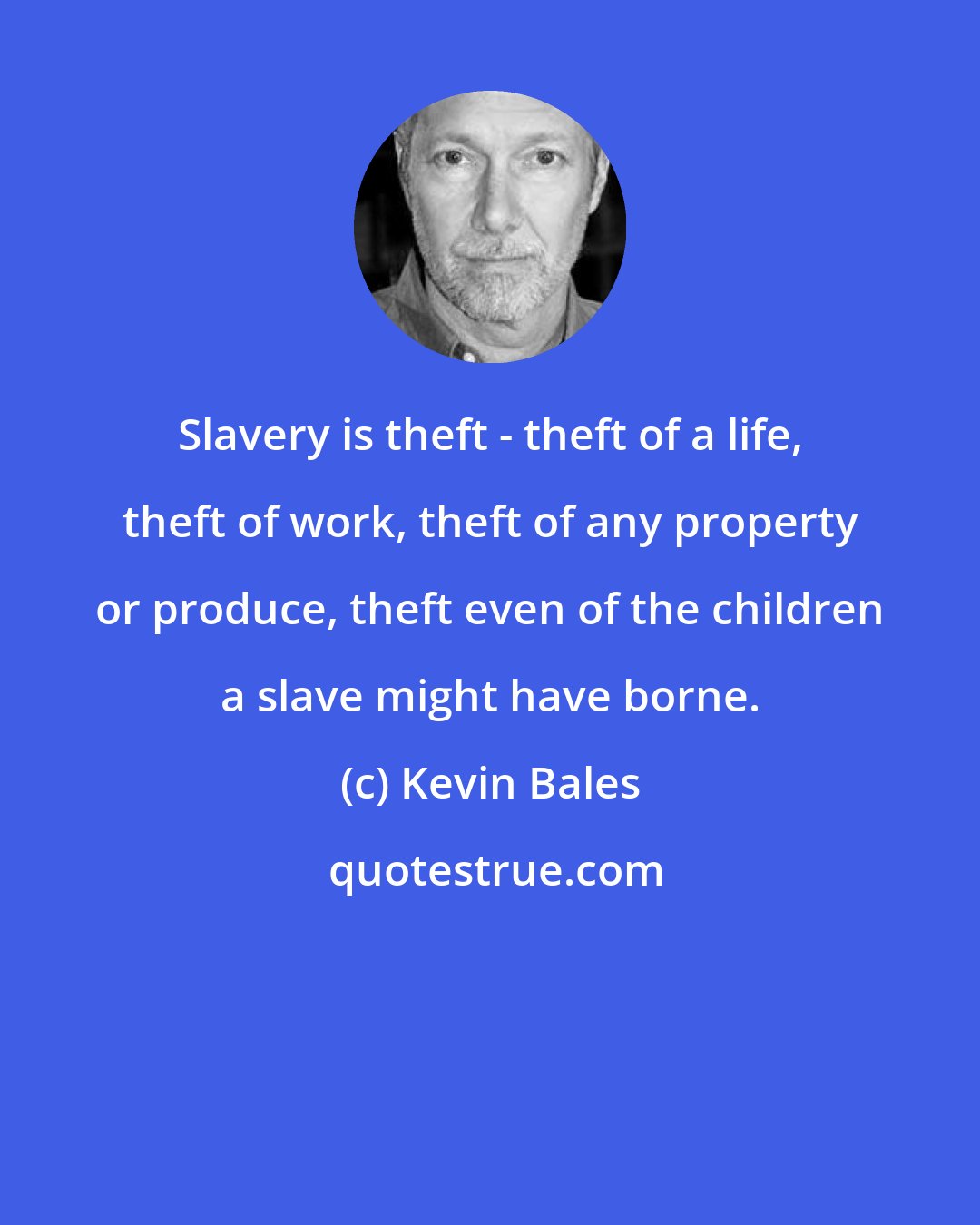 Kevin Bales: Slavery is theft - theft of a life, theft of work, theft of any property or produce, theft even of the children a slave might have borne.