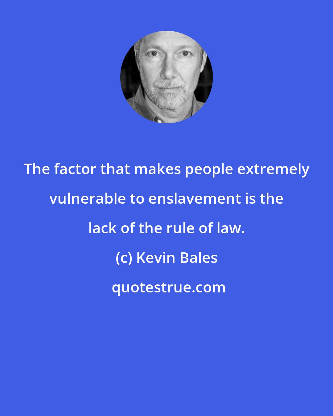 Kevin Bales: The factor that makes people extremely vulnerable to enslavement is the lack of the rule of law.