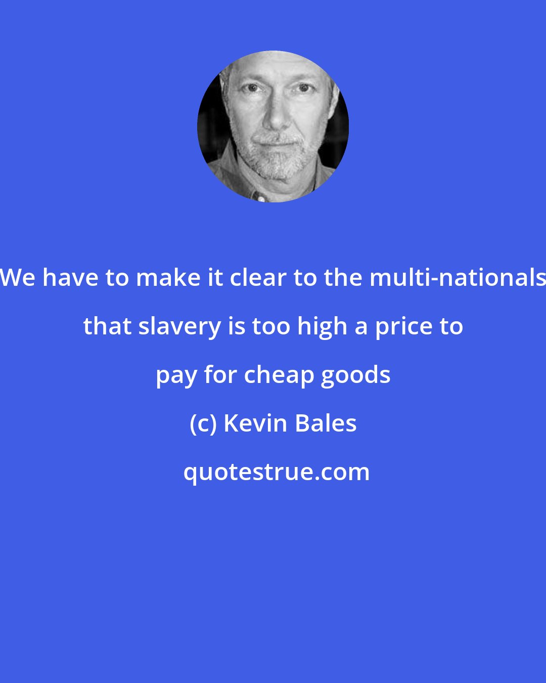 Kevin Bales: We have to make it clear to the multi-nationals that slavery is too high a price to pay for cheap goods