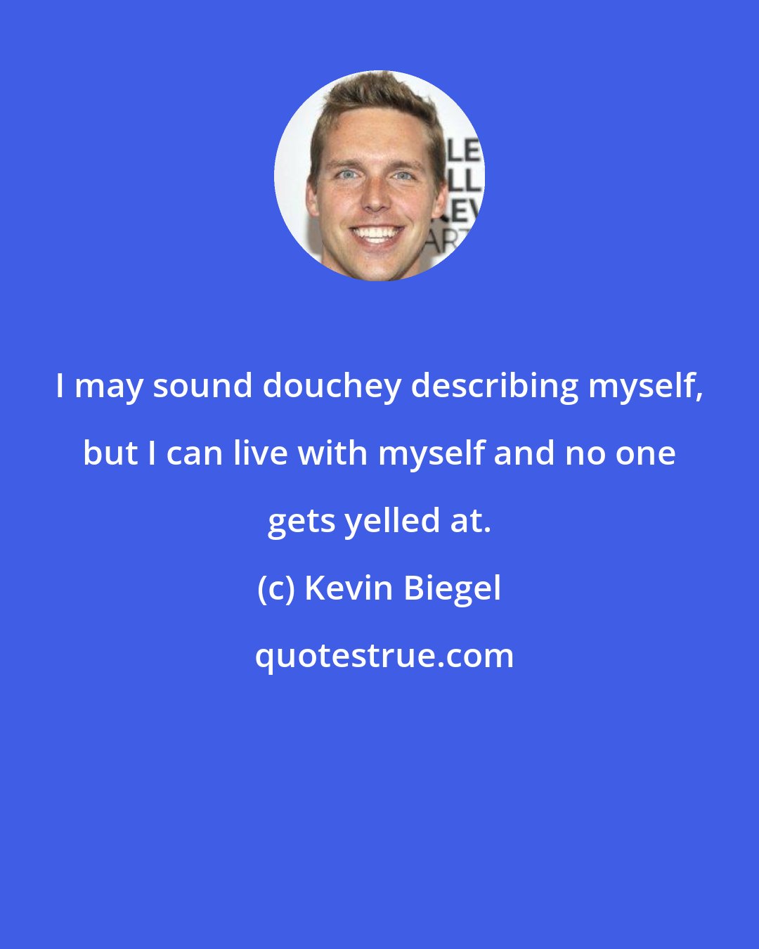 Kevin Biegel: I may sound douchey describing myself, but I can live with myself and no one gets yelled at.