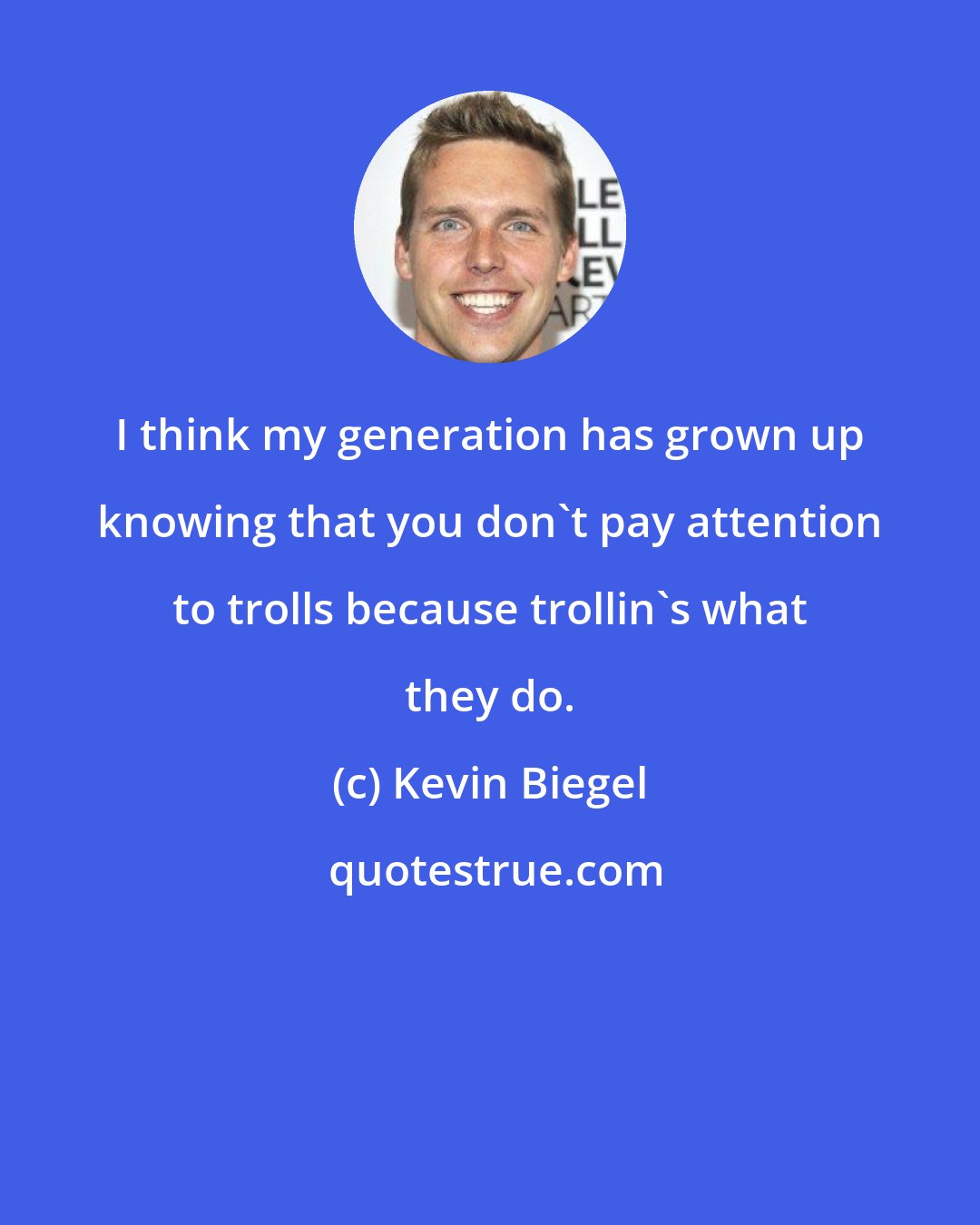 Kevin Biegel: I think my generation has grown up knowing that you don't pay attention to trolls because trollin's what they do.