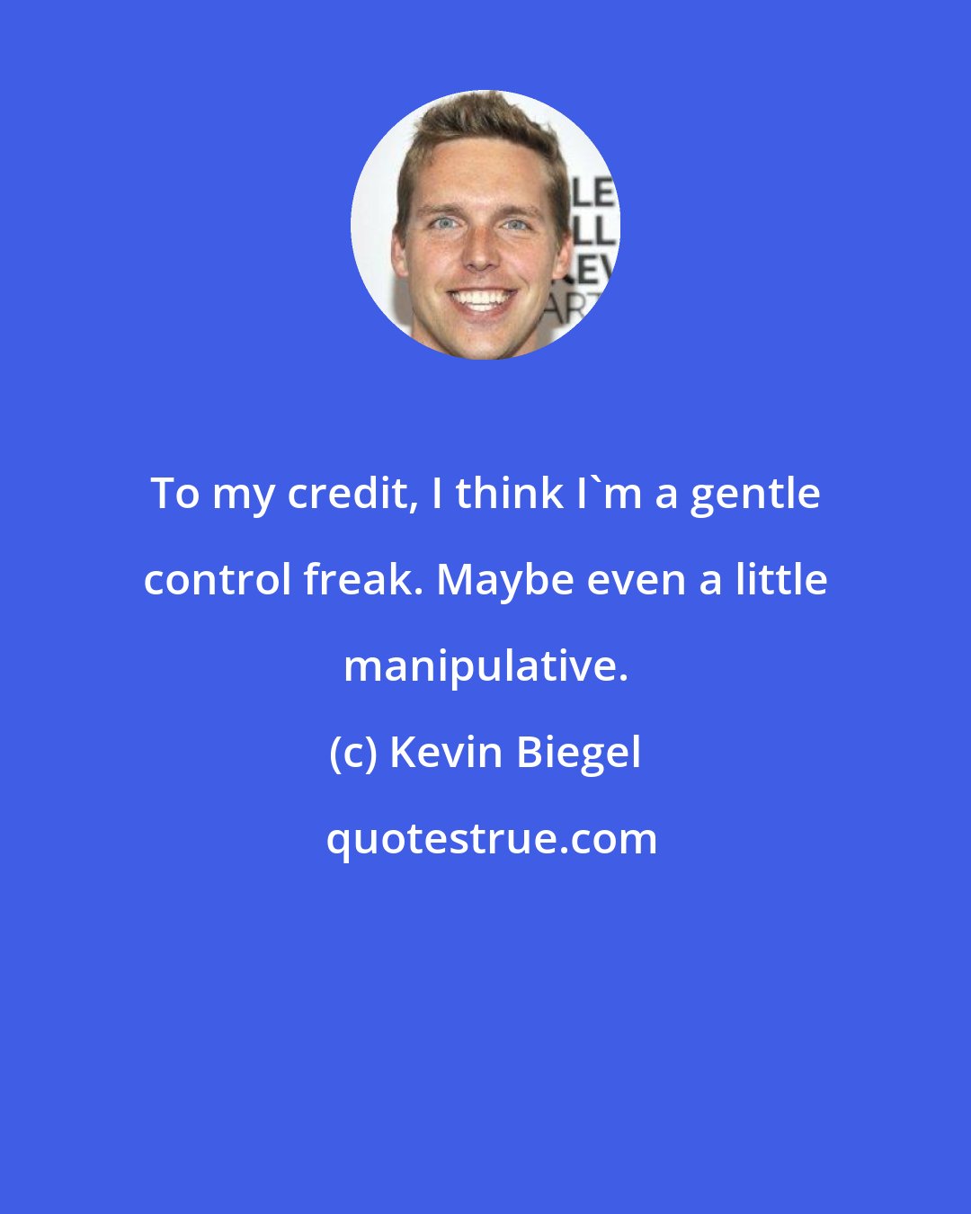 Kevin Biegel: To my credit, I think I'm a gentle control freak. Maybe even a little manipulative.