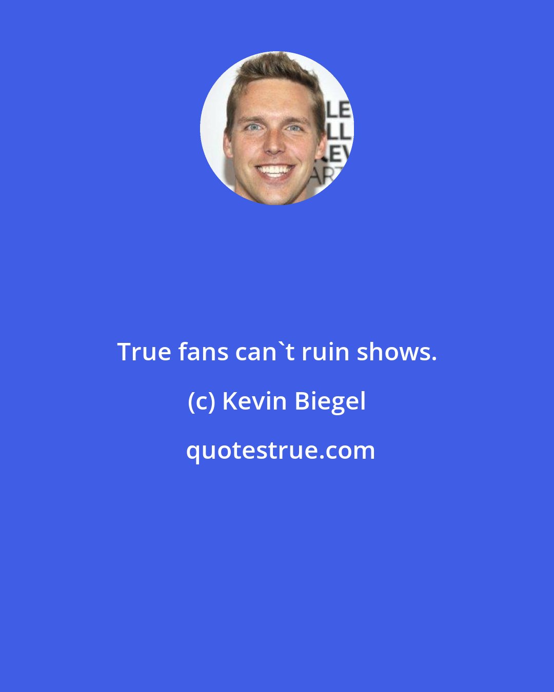 Kevin Biegel: True fans can't ruin shows.