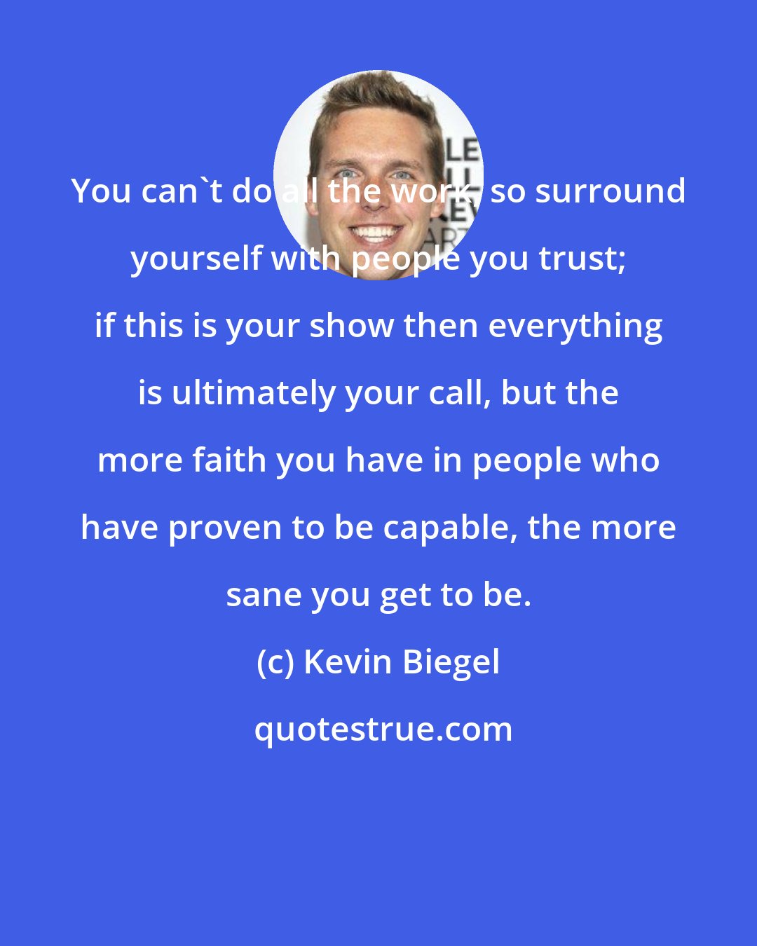 Kevin Biegel: You can't do all the work, so surround yourself with people you trust; if this is your show then everything is ultimately your call, but the more faith you have in people who have proven to be capable, the more sane you get to be.