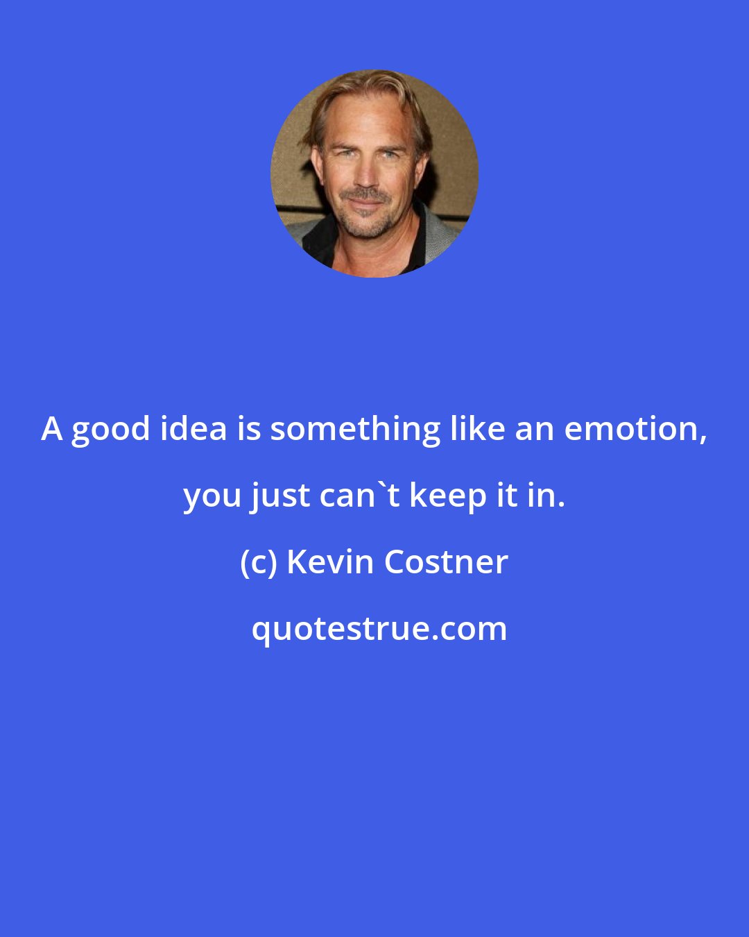 Kevin Costner: A good idea is something like an emotion, you just can't keep it in.