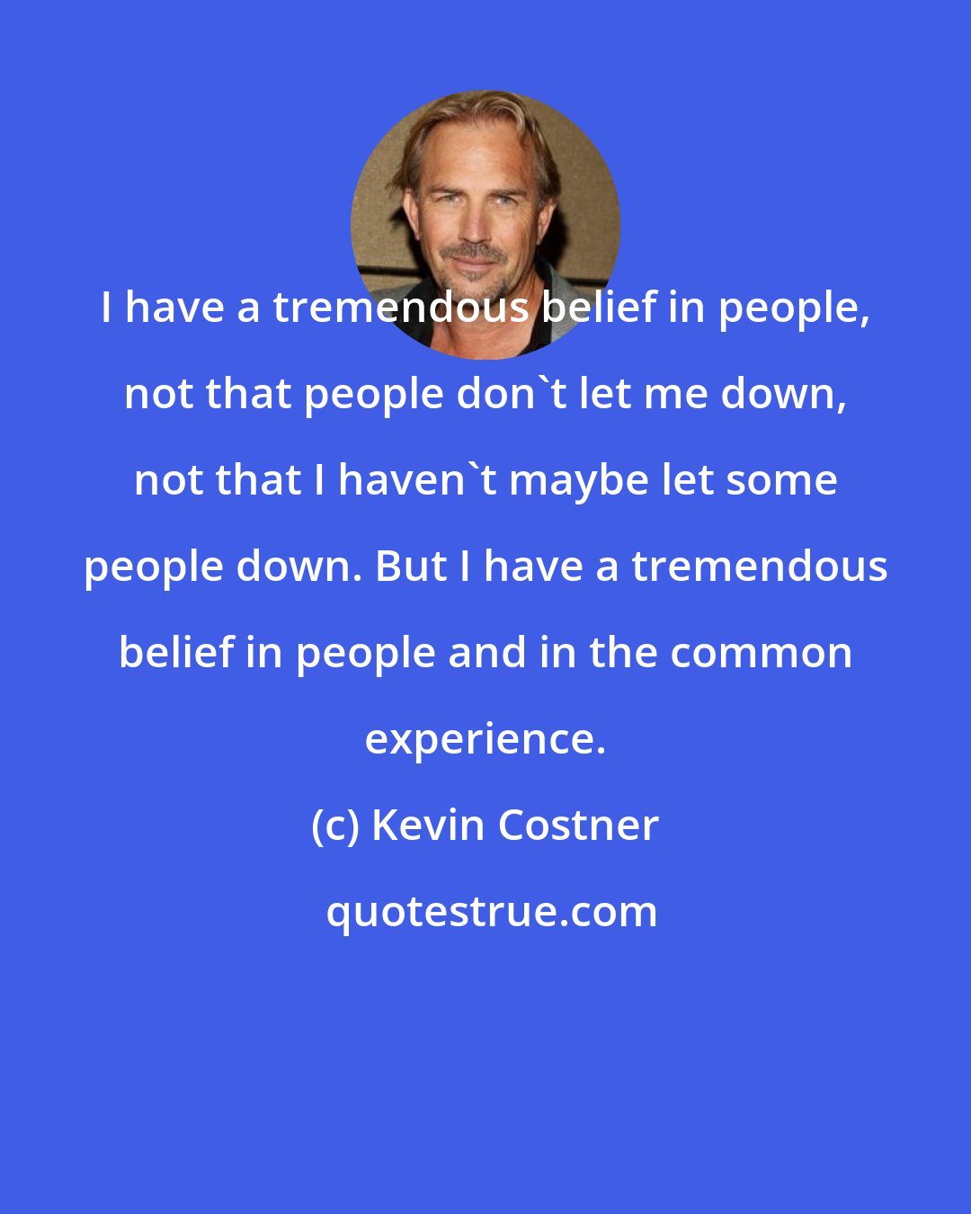 Kevin Costner: I have a tremendous belief in people, not that people don't let me down, not that I haven't maybe let some people down. But I have a tremendous belief in people and in the common experience.