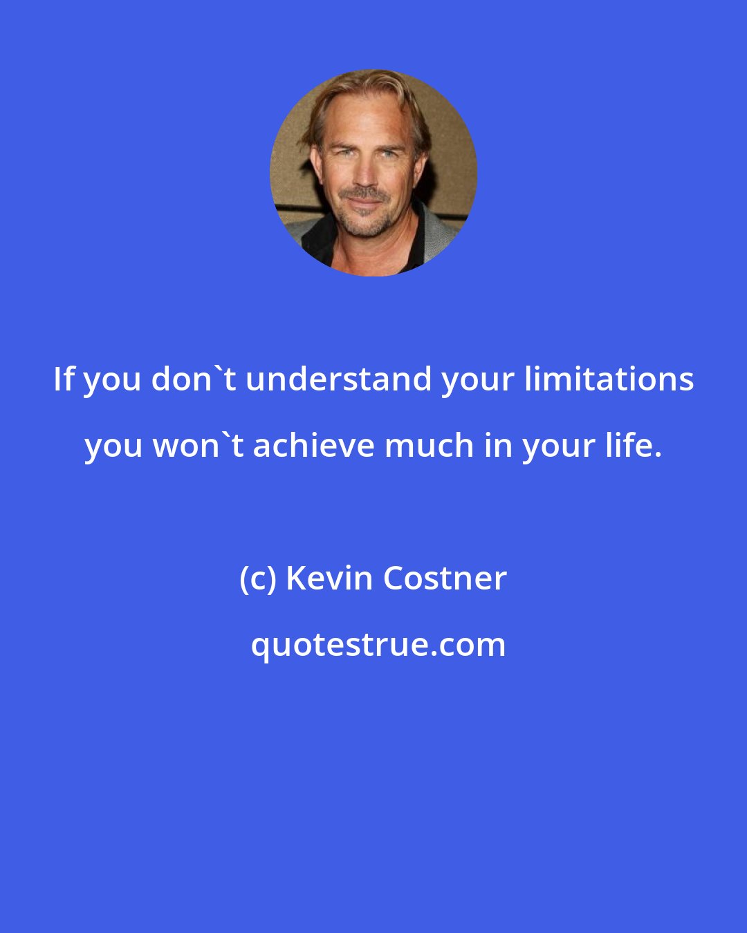 Kevin Costner: If you don't understand your limitations you won't achieve much in your life.
