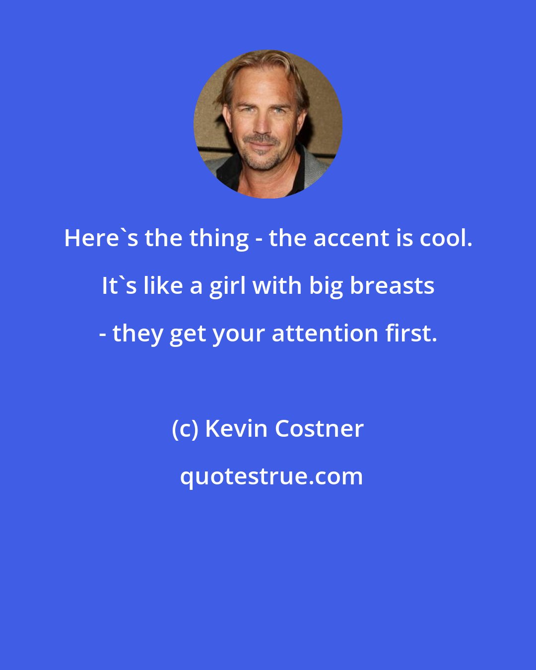 Kevin Costner: Here's the thing - the accent is cool. It's like a girl with big breasts - they get your attention first.