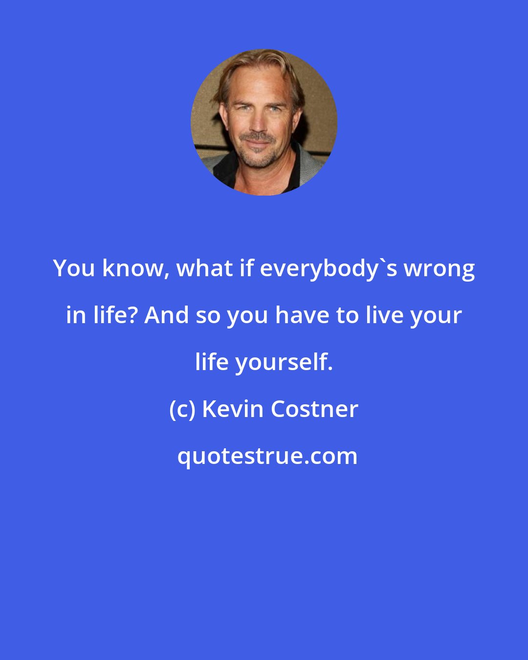 Kevin Costner: You know, what if everybody's wrong in life? And so you have to live your life yourself.