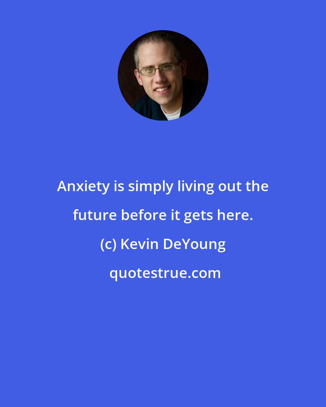 Kevin DeYoung: Anxiety is simply living out the future before it gets here.