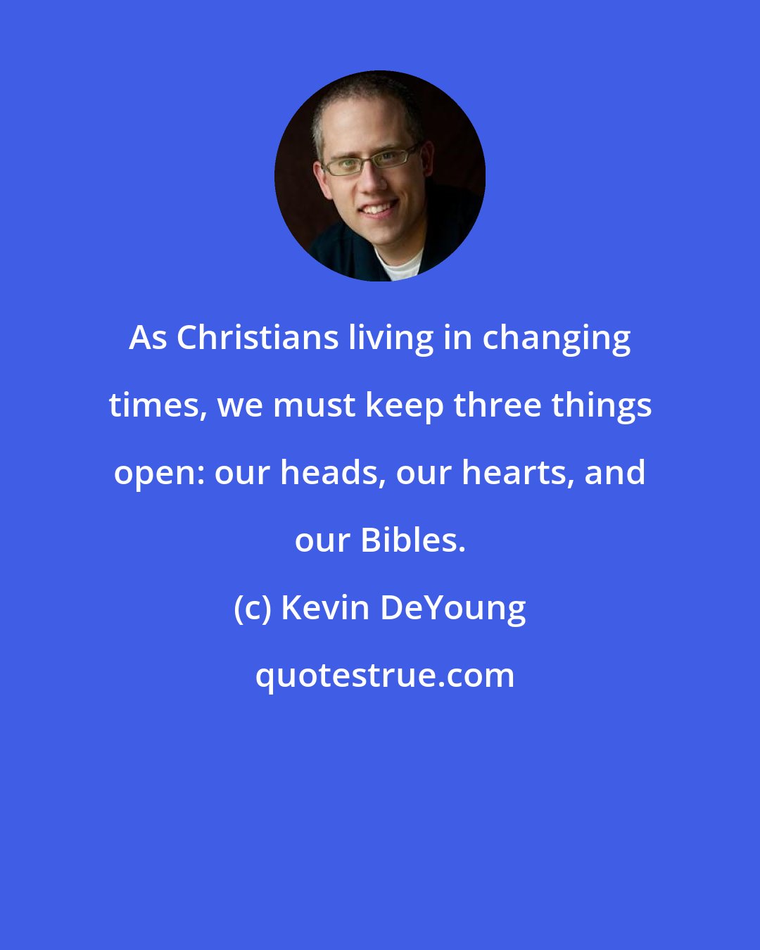 Kevin DeYoung: As Christians living in changing times, we must keep three things open: our heads, our hearts, and our Bibles.