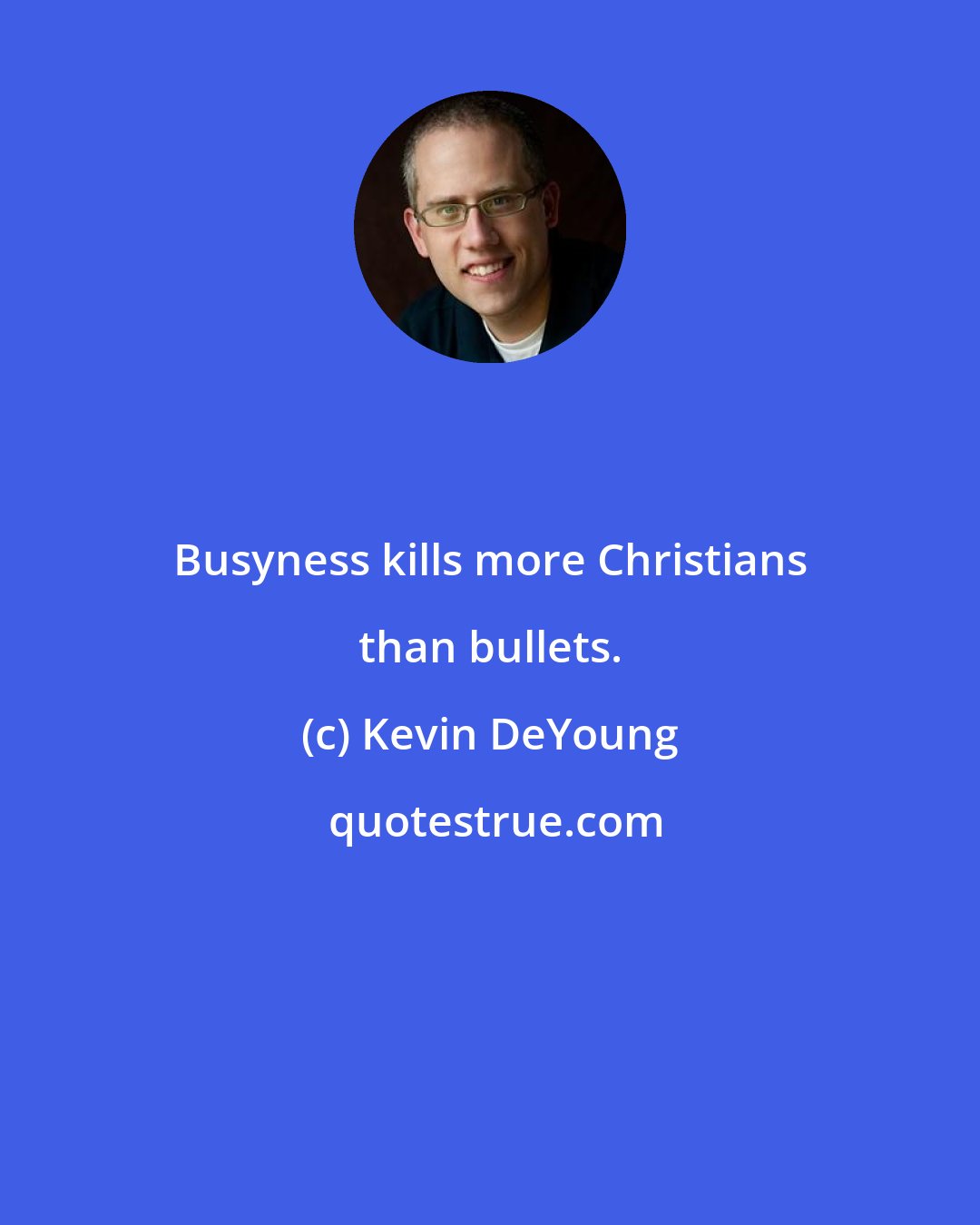 Kevin DeYoung: Busyness kills more Christians than bullets.