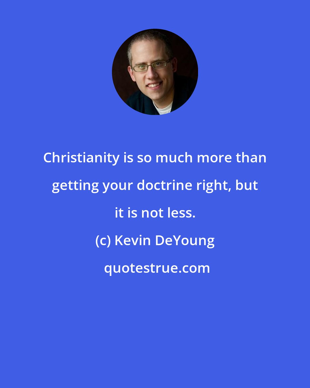 Kevin DeYoung: Christianity is so much more than getting your doctrine right, but it is not less.