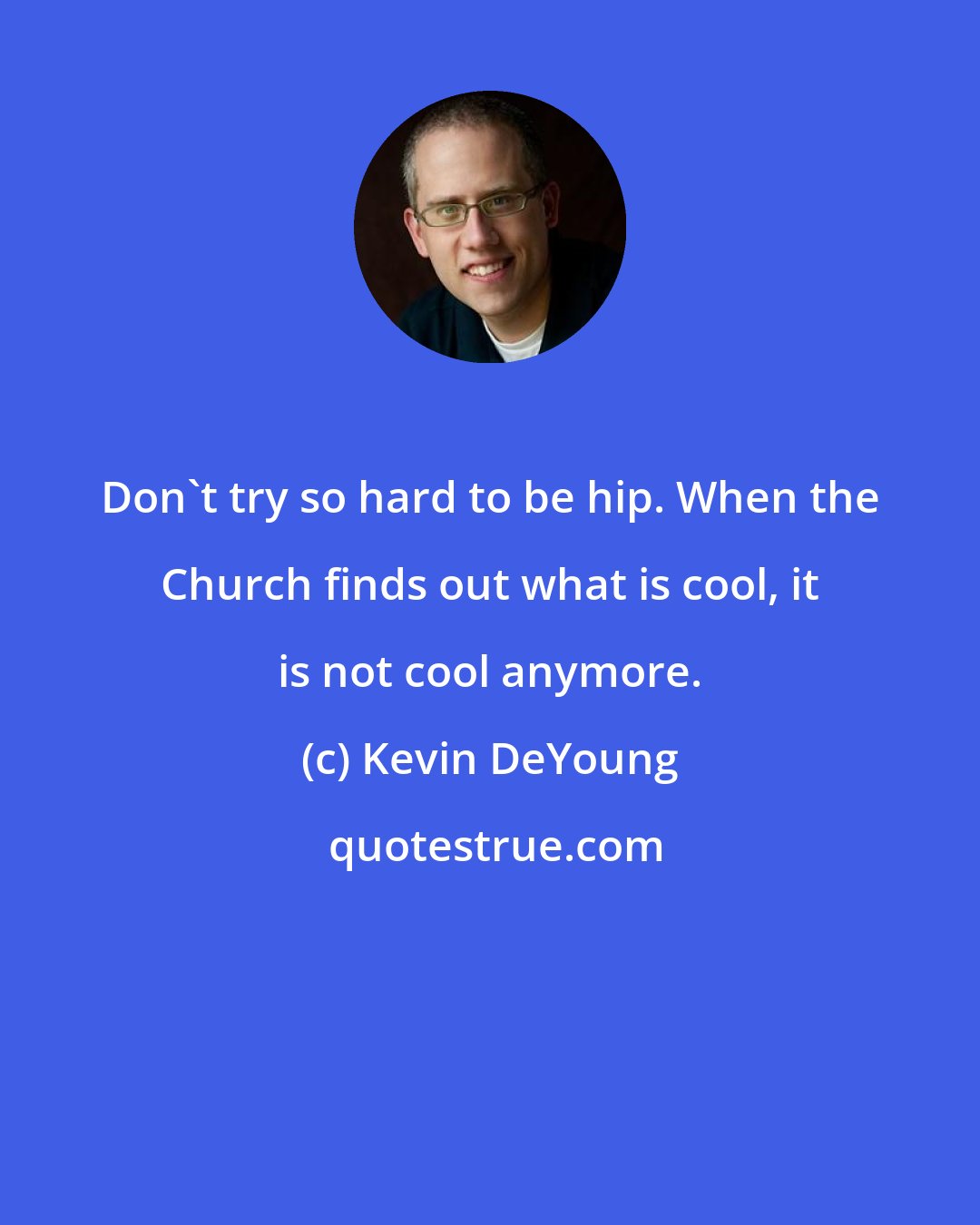 Kevin DeYoung: Don't try so hard to be hip. When the Church finds out what is cool, it is not cool anymore.