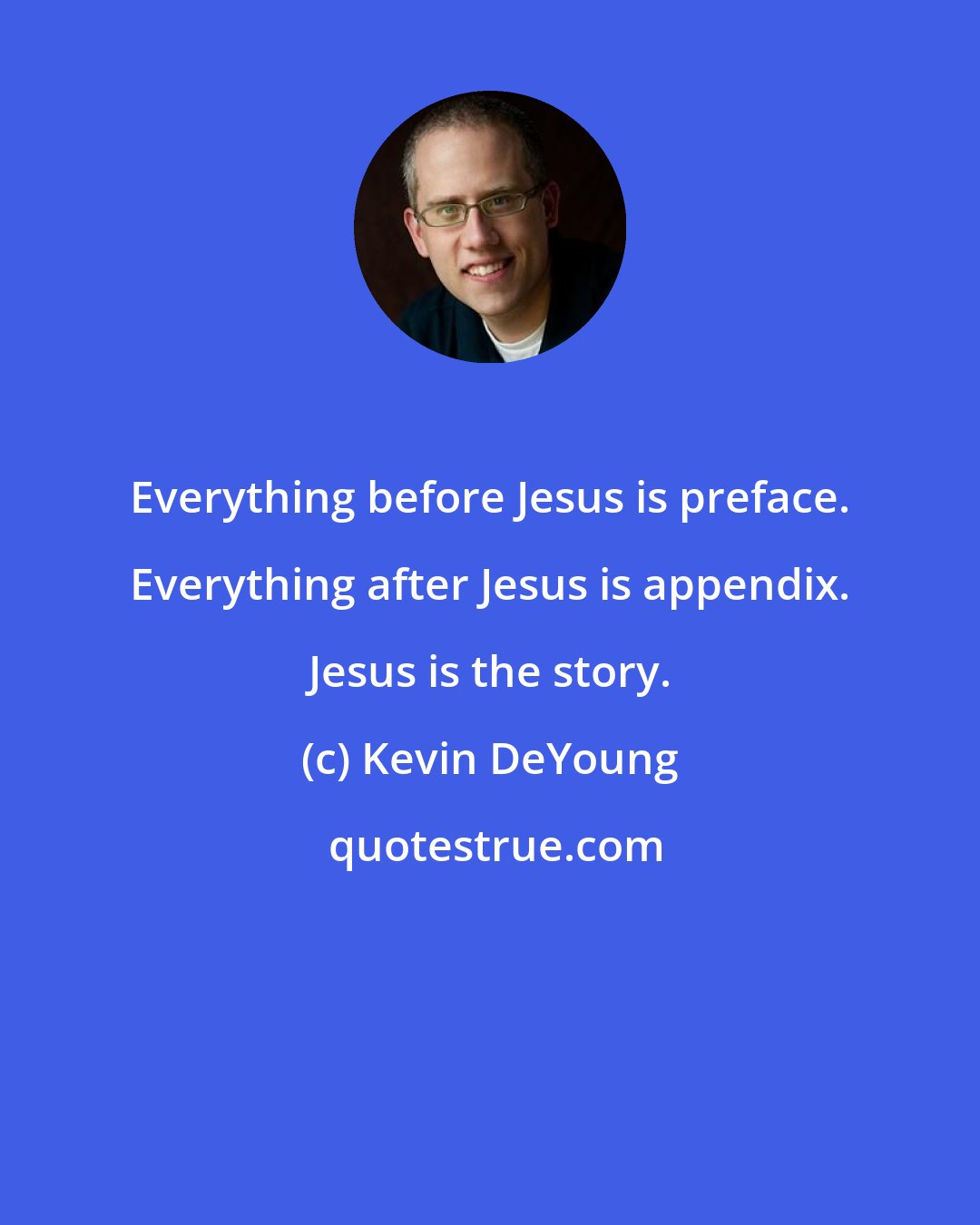 Kevin DeYoung: Everything before Jesus is preface. Everything after Jesus is appendix. Jesus is the story.