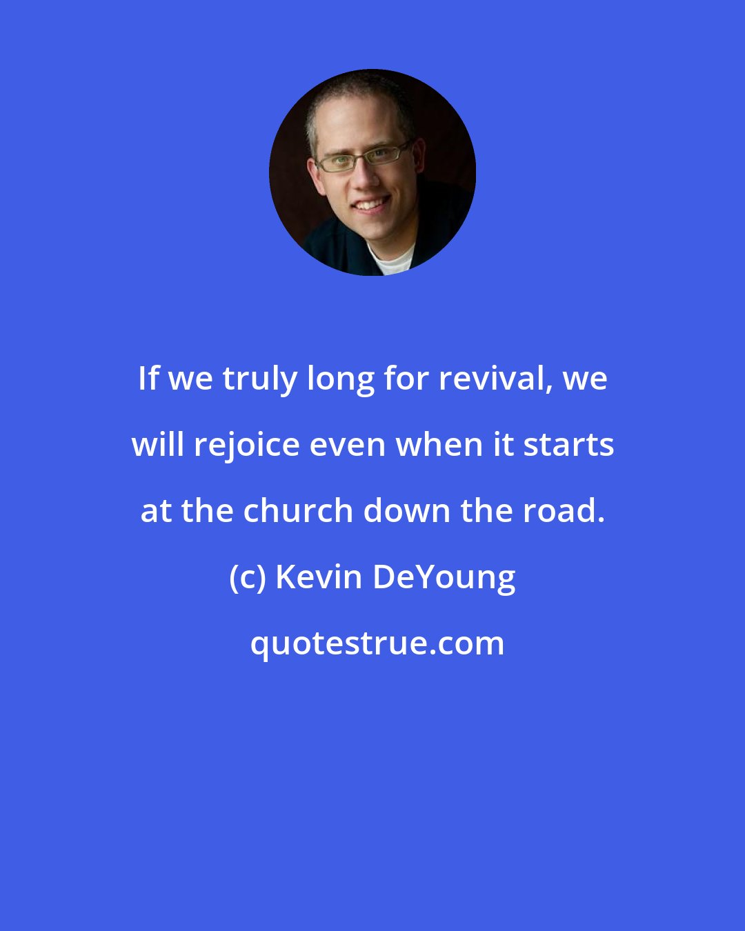 Kevin DeYoung: If we truly long for revival, we will rejoice even when it starts at the church down the road.