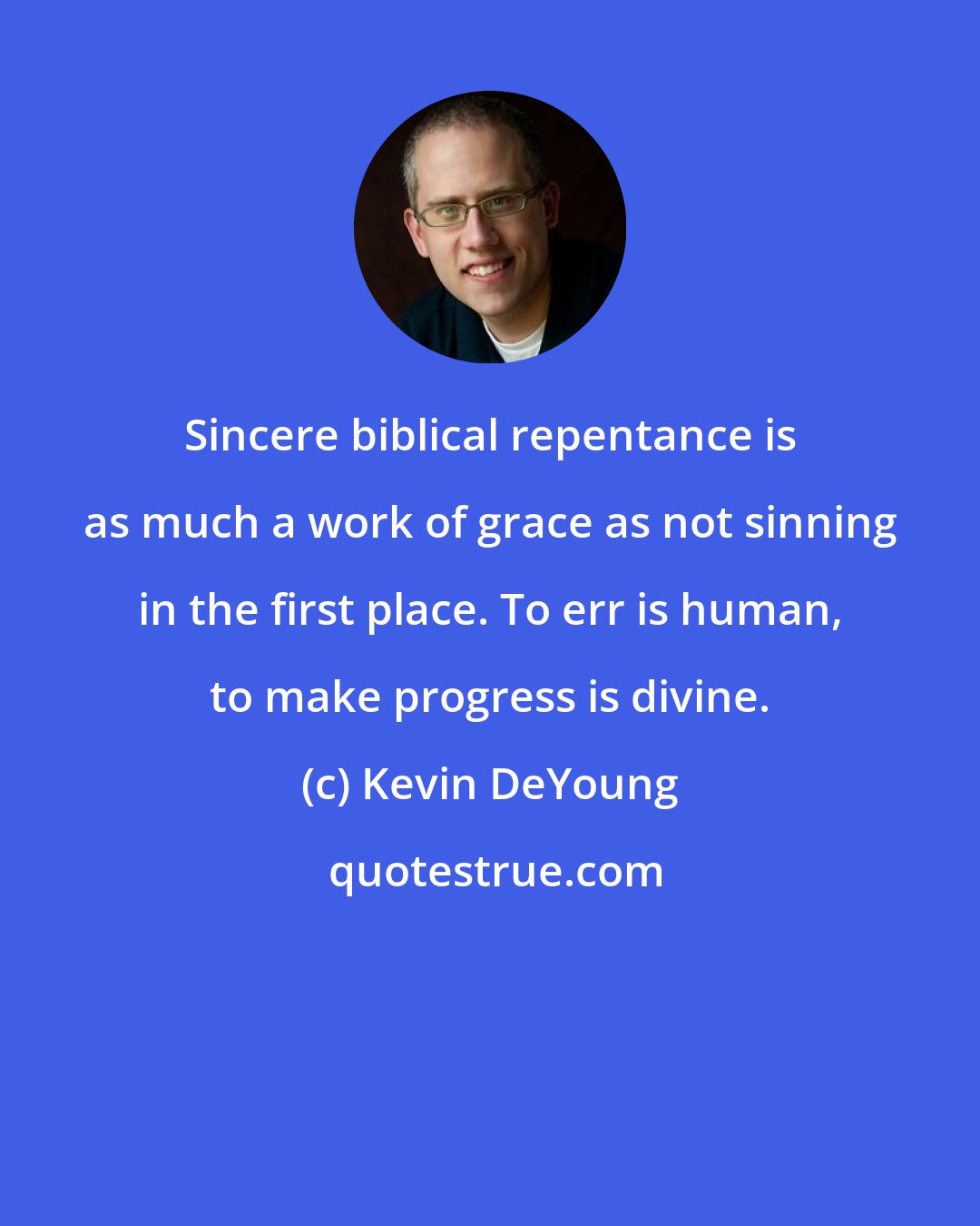 Kevin DeYoung: Sincere biblical repentance is as much a work of grace as not sinning in the first place. To err is human, to make progress is divine.