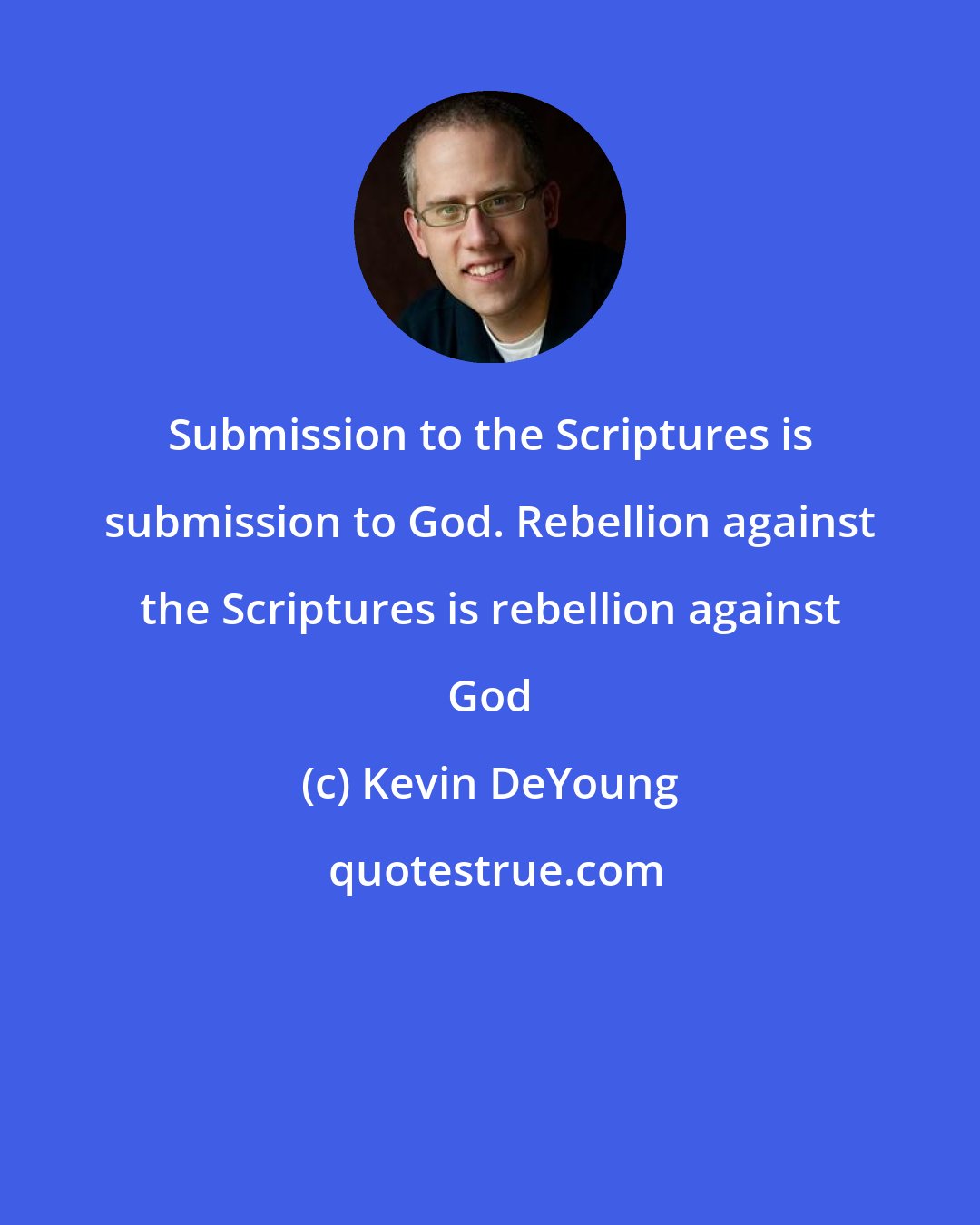 Kevin DeYoung: Submission to the Scriptures is submission to God. Rebellion against the Scriptures is rebellion against God