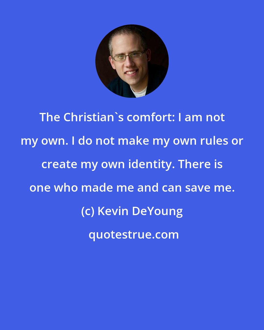 Kevin DeYoung: The Christian's comfort: I am not my own. I do not make my own rules or create my own identity. There is one who made me and can save me.