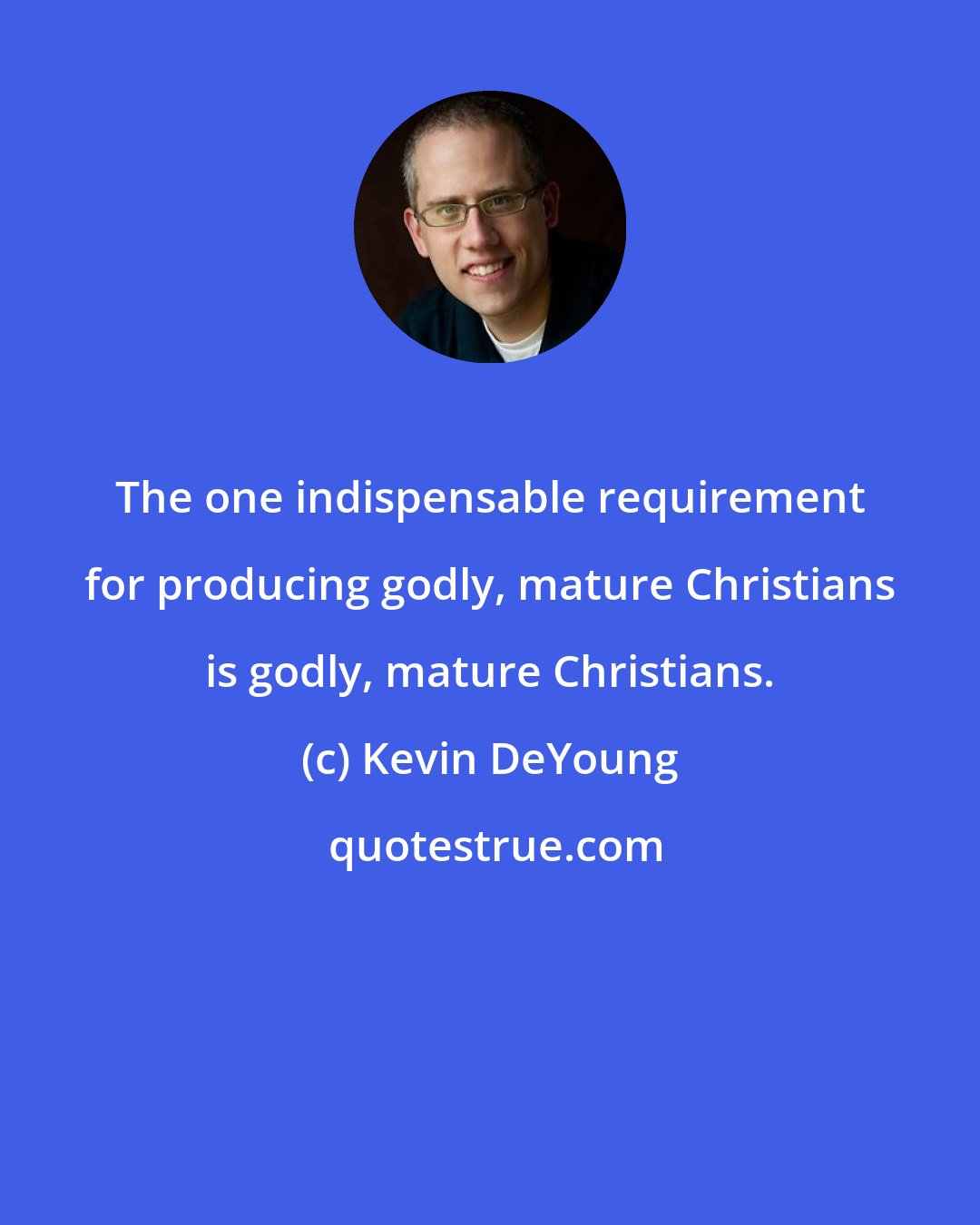 Kevin DeYoung: The one indispensable requirement for producing godly, mature Christians is godly, mature Christians.