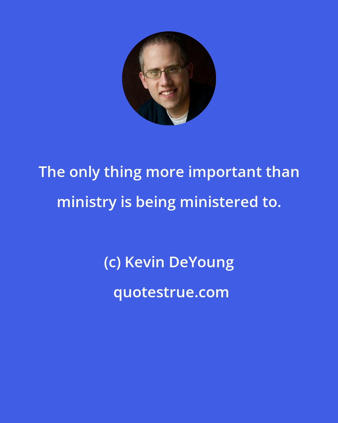 Kevin DeYoung: The only thing more important than ministry is being ministered to.