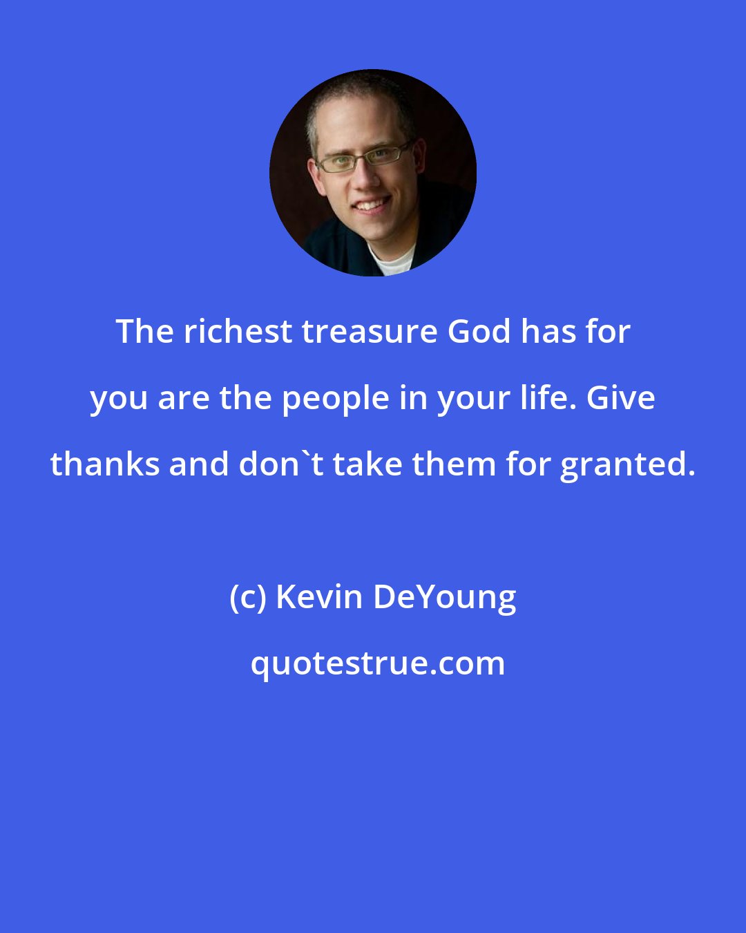 Kevin DeYoung: The richest treasure God has for you are the people in your life. Give thanks and don't take them for granted.