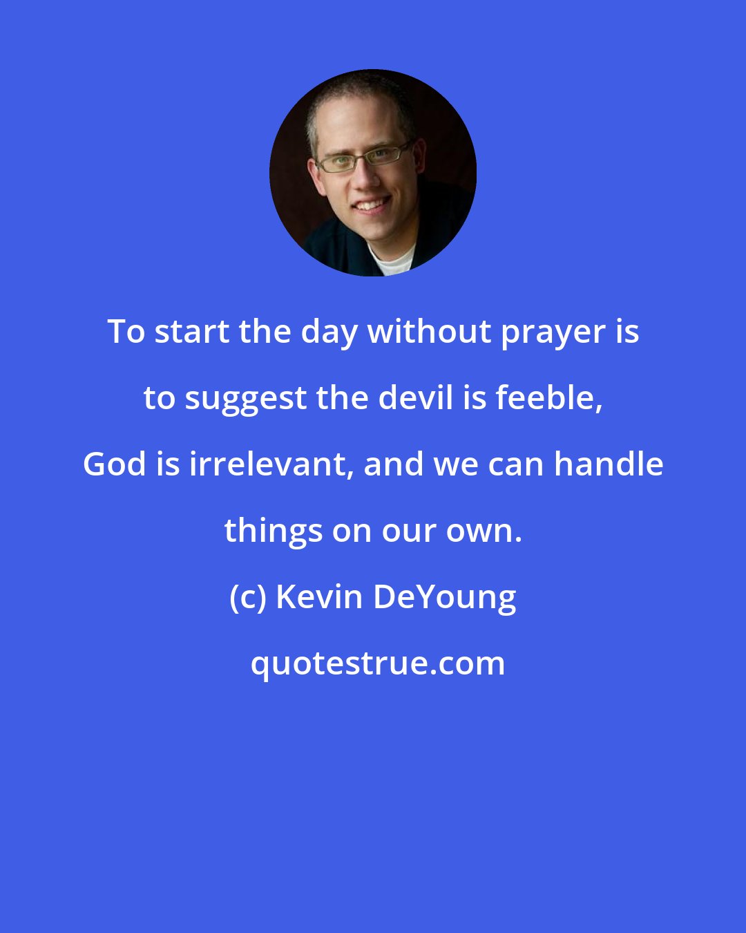 Kevin DeYoung: To start the day without prayer is to suggest the devil is feeble, God is irrelevant, and we can handle things on our own.