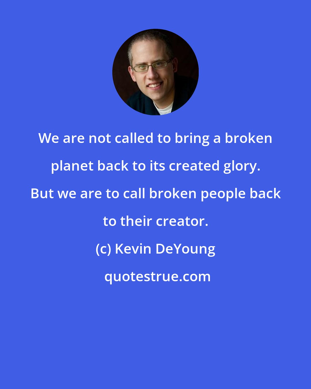 Kevin DeYoung: We are not called to bring a broken planet back to its created glory. But we are to call broken people back to their creator.