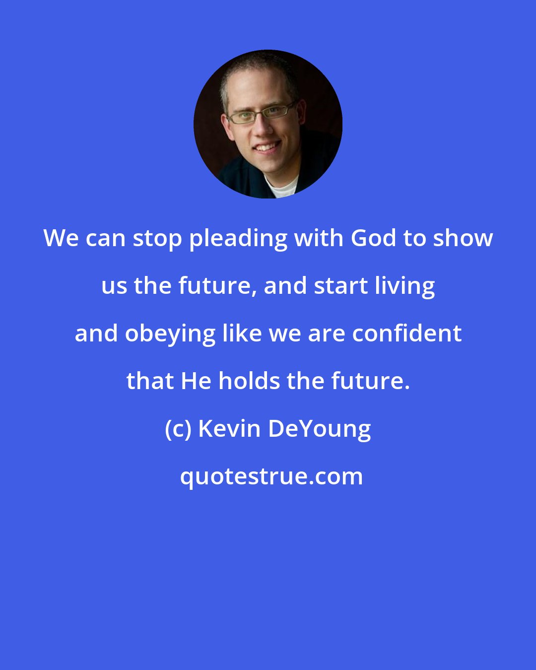 Kevin DeYoung: We can stop pleading with God to show us the future, and start living and obeying like we are confident that He holds the future.