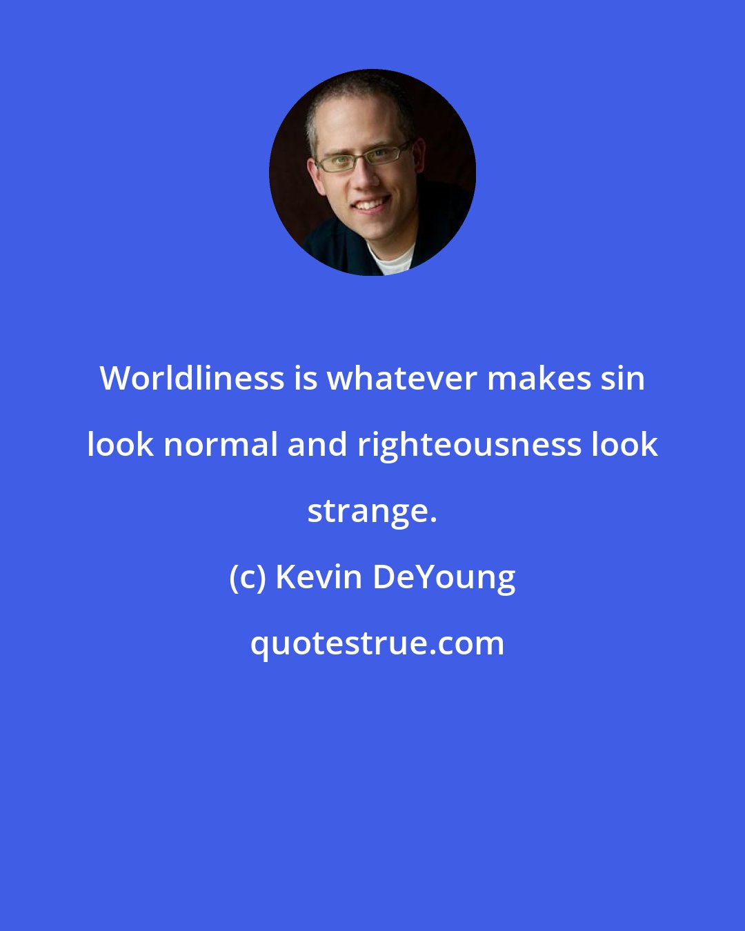 Kevin DeYoung: Worldliness is whatever makes sin look normal and righteousness look strange.