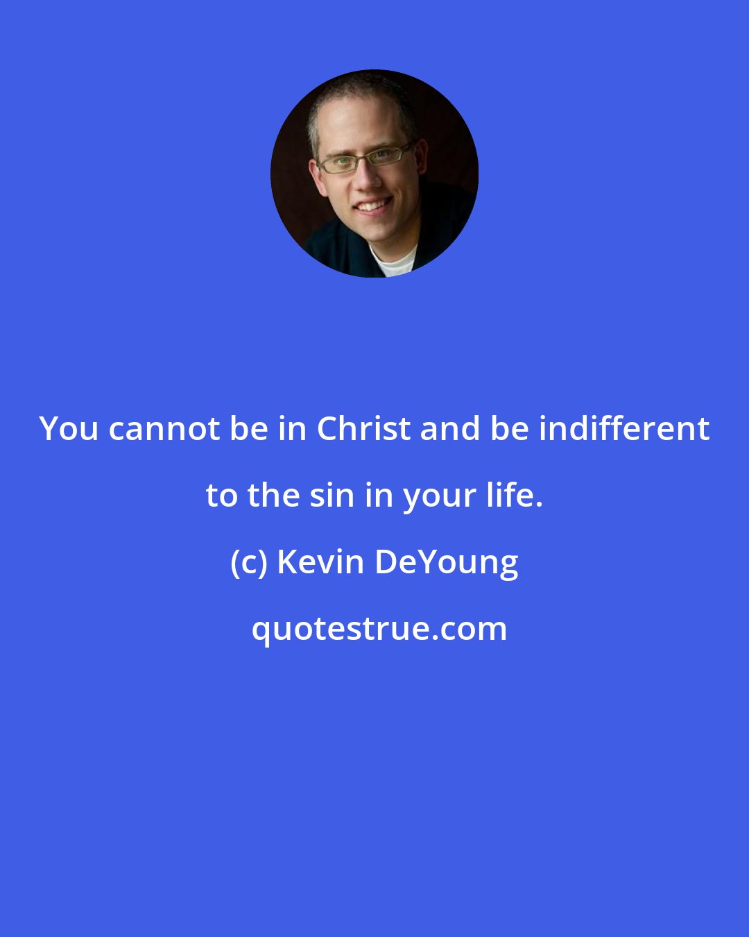 Kevin DeYoung: You cannot be in Christ and be indifferent to the sin in your life.