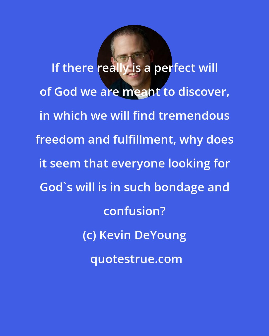 Kevin DeYoung: If there really is a perfect will of God we are meant to discover, in which we will find tremendous freedom and fulfillment, why does it seem that everyone looking for God's will is in such bondage and confusion?