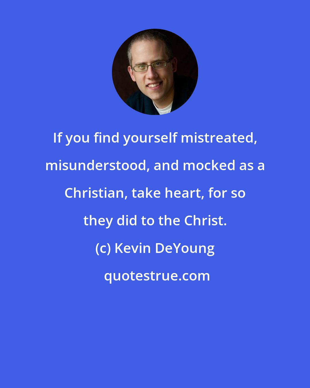 Kevin DeYoung: If you find yourself mistreated, misunderstood, and mocked as a Christian, take heart, for so they did to the Christ.