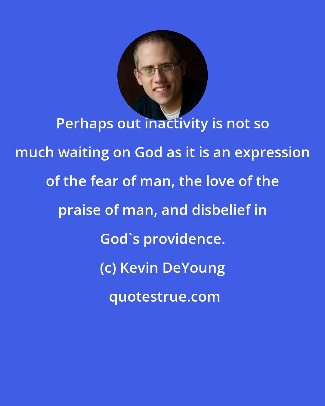 Kevin DeYoung: Perhaps out inactivity is not so much waiting on God as it is an expression of the fear of man, the love of the praise of man, and disbelief in God's providence.