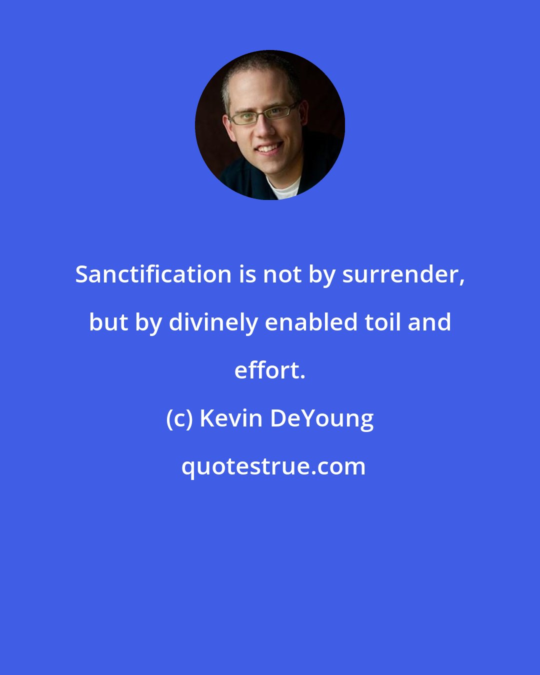 Kevin DeYoung: Sanctification is not by surrender, but by divinely enabled toil and effort.