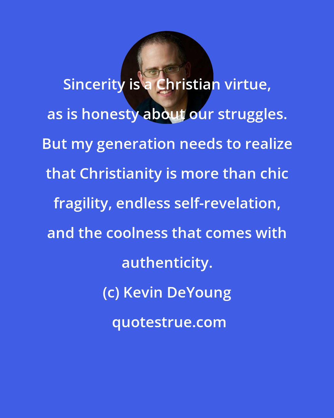 Kevin DeYoung: Sincerity is a Christian virtue, as is honesty about our struggles. But my generation needs to realize that Christianity is more than chic fragility, endless self-revelation, and the coolness that comes with authenticity.