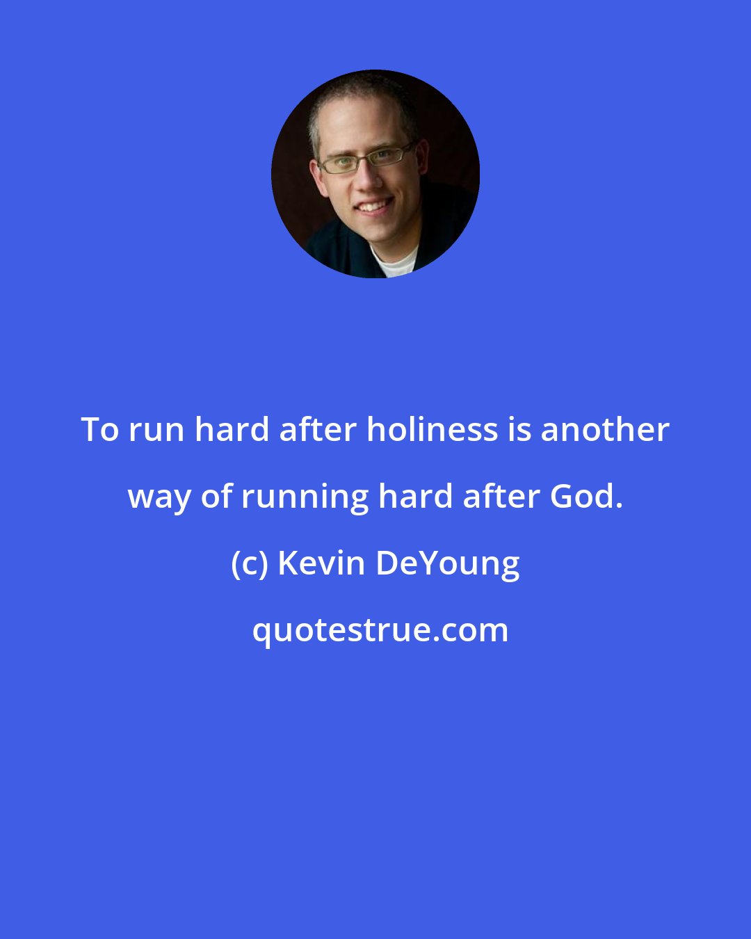 Kevin DeYoung: To run hard after holiness is another way of running hard after God.