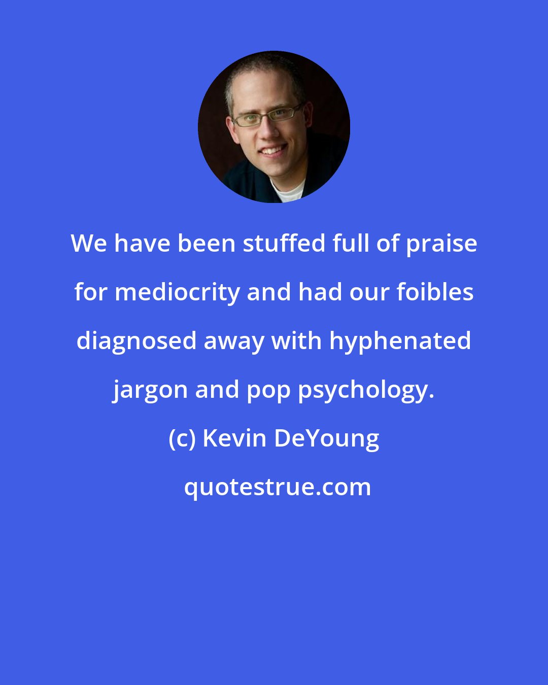 Kevin DeYoung: We have been stuffed full of praise for mediocrity and had our foibles diagnosed away with hyphenated jargon and pop psychology.