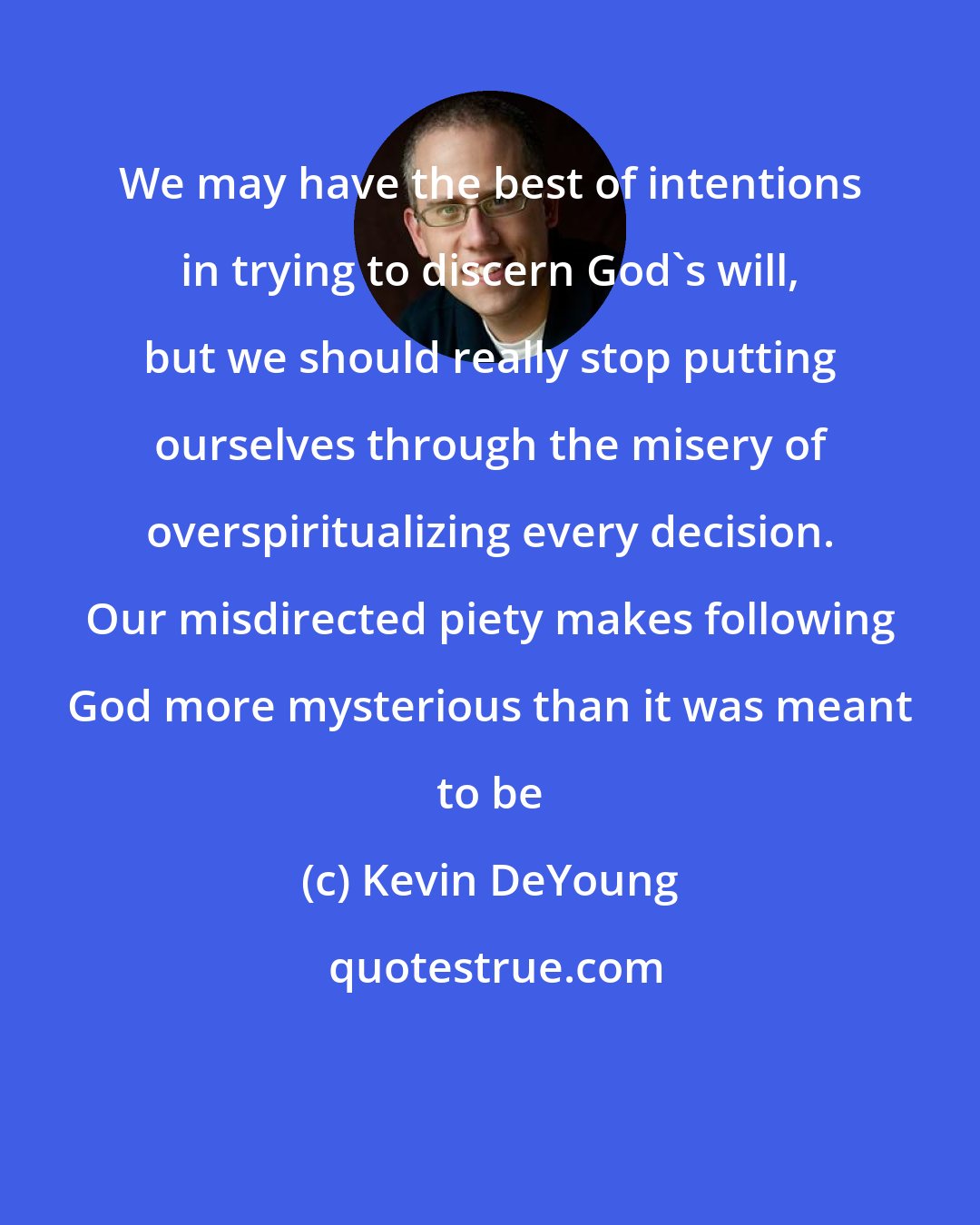 Kevin DeYoung: We may have the best of intentions in trying to discern God's will, but we should really stop putting ourselves through the misery of overspiritualizing every decision. Our misdirected piety makes following God more mysterious than it was meant to be