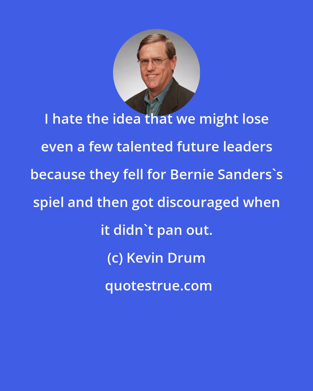 Kevin Drum: I hate the idea that we might lose even a few talented future leaders because they fell for Bernie Sanders's spiel and then got discouraged when it didn't pan out.