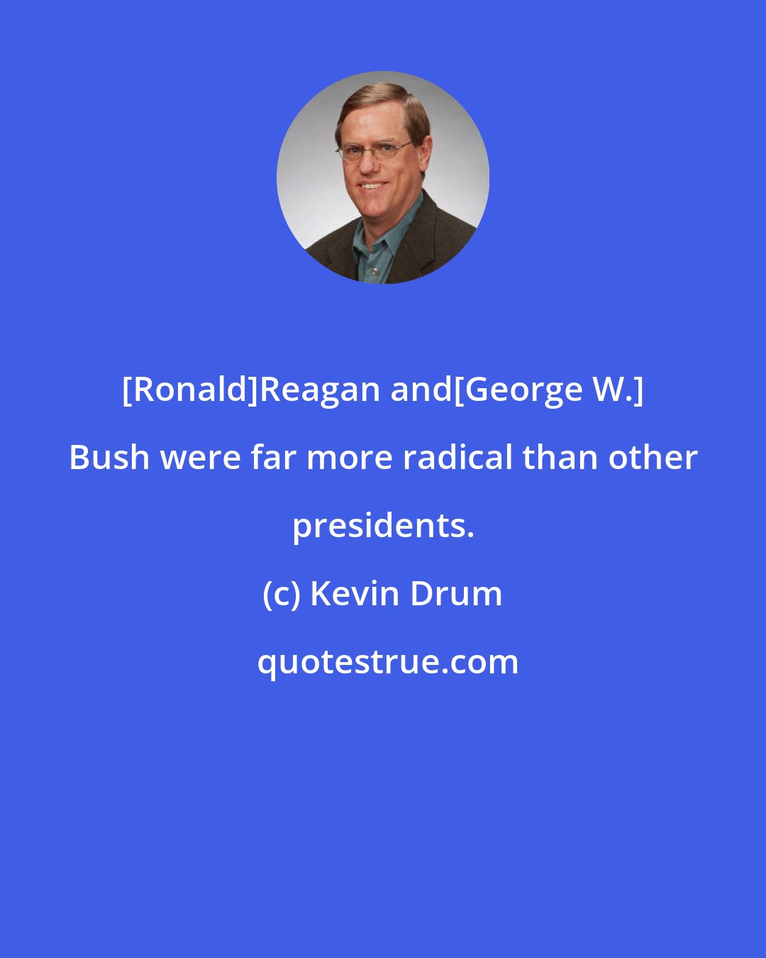 Kevin Drum: [Ronald]Reagan and[George W.] Bush were far more radical than other presidents.