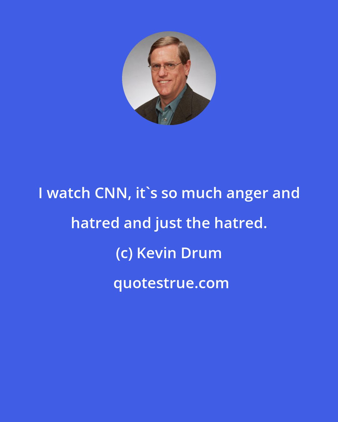 Kevin Drum: I watch CNN, it's so much anger and hatred and just the hatred.