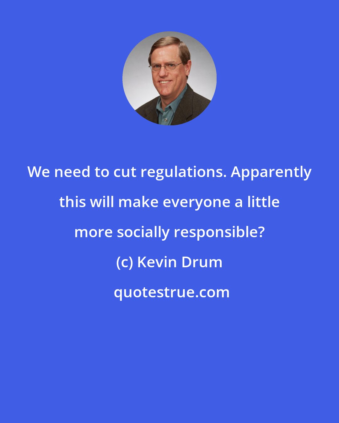 Kevin Drum: We need to cut regulations. Apparently this will make everyone a little more socially responsible?