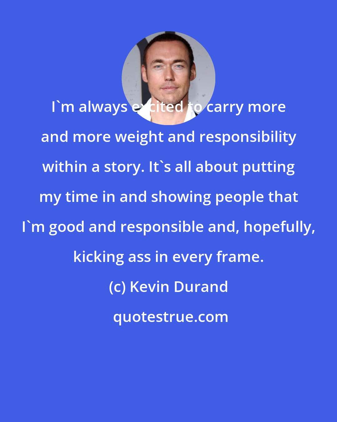 Kevin Durand: I'm always excited to carry more and more weight and responsibility within a story. It's all about putting my time in and showing people that I'm good and responsible and, hopefully, kicking ass in every frame.