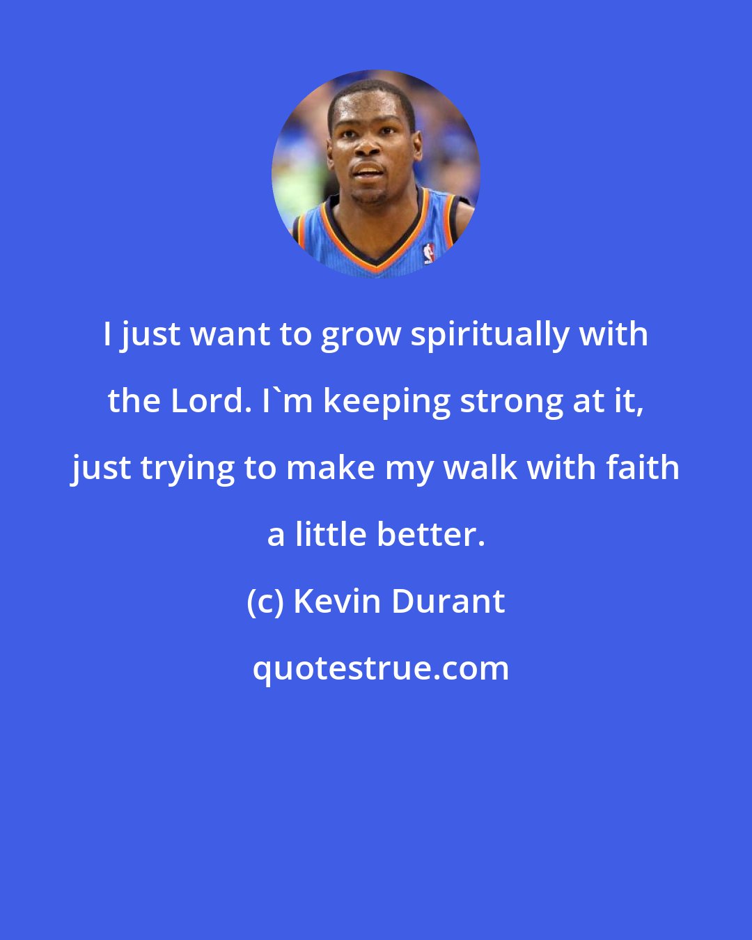 Kevin Durant: I just want to grow spiritually with the Lord. I'm keeping strong at it, just trying to make my walk with faith a little better.